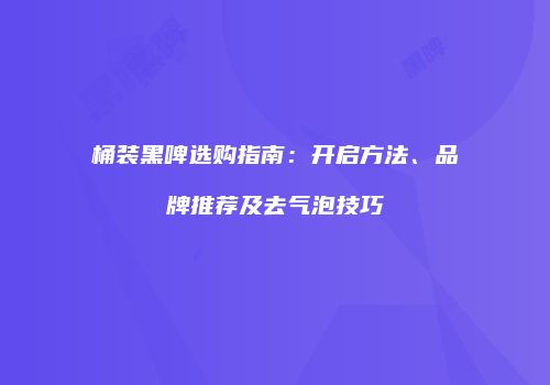 桶装黑啤选购指南：开启方法、品牌推荐及去气泡技巧