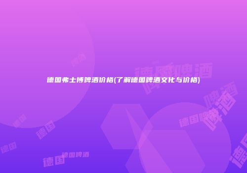 德国弗士博啤酒价格(了解德国啤酒文化与价格)