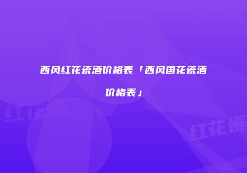 西风红花瓷酒价格表「西风国花瓷酒价格表」