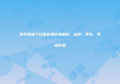 张裕窖藏干红葡萄酒价格解析：品种、年份、等级影响