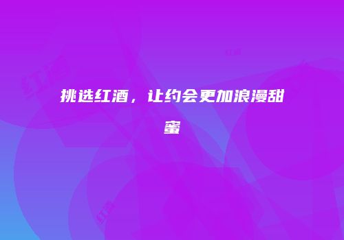 挑选红酒，让约会更加浪漫甜蜜