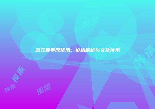 名元百年原浆酒：价格解析与文化传承