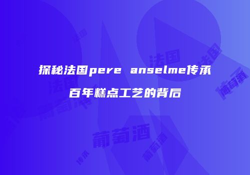 探秘法国pere anselme传承百年糕点工艺的背后