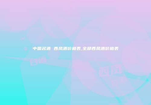 中国名酒 西凤酒价格表,全部西凤酒价格表
