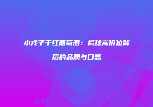 小戎子干红葡萄酒：揭秘高价位背后的品质与口感
