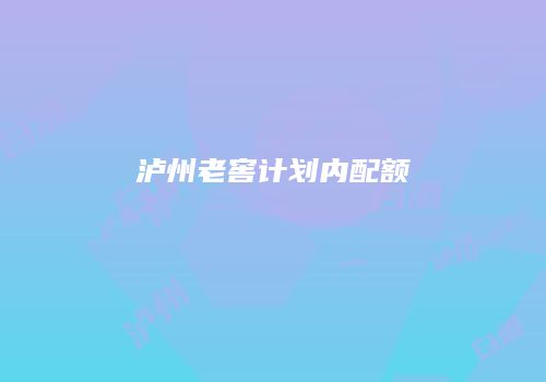 泸州老窖计划内配额