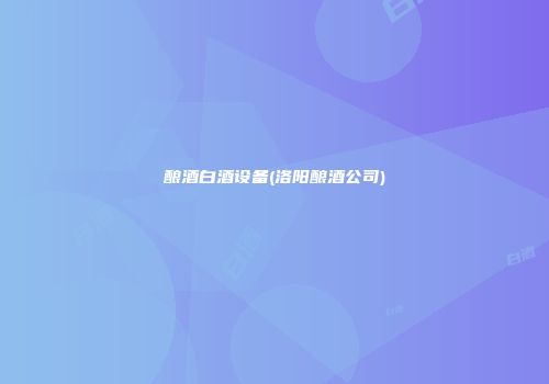 酿酒白酒设备(洛阳酿酒公司)