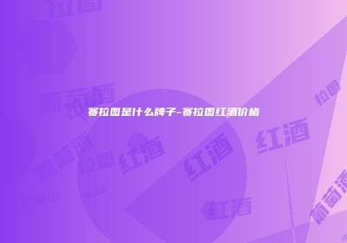 赛拉图是什么牌子-赛拉图红酒价格