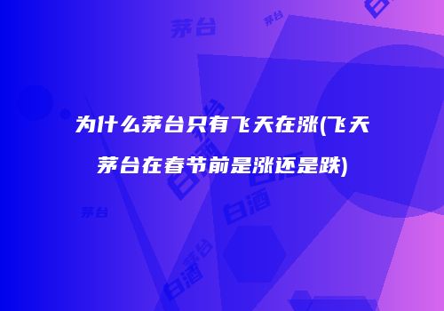 为什么茅台只有飞天在涨(飞天茅台在春节前是涨还是跌)