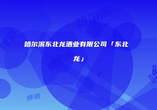 哈尔滨东北龙酒业有限公司「东北 龙」