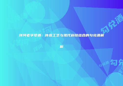 洋河老字号酒：传统工艺与现代科技结合的勾兑酒解析