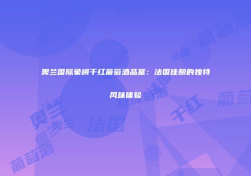 奥兰国际象棋干红葡萄酒品鉴：法国佳酿的独特风味体验