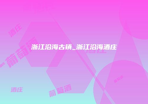 浙江沿海古镇_浙江沿海酒庄