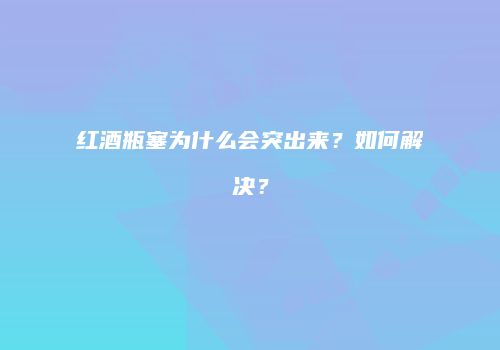 红酒瓶塞为什么会突出来？如何解决？