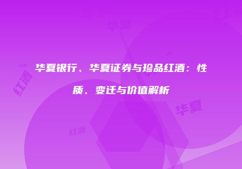 华夏银行、华夏证券与珍品红酒：性质、变迁与价值解析