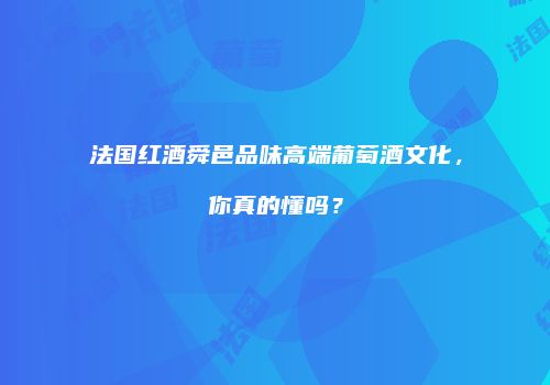 法国红酒舜邑品味高端葡萄酒文化，你真的懂吗？