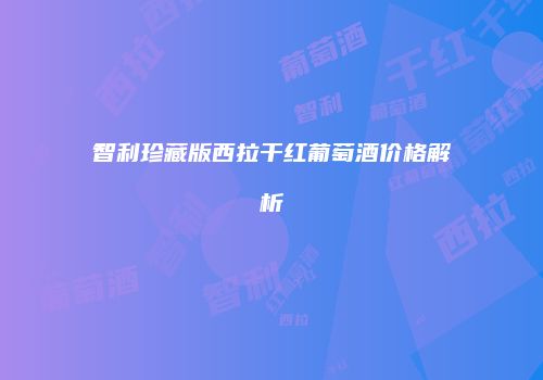 智利珍藏版西拉干红葡萄酒价格解析