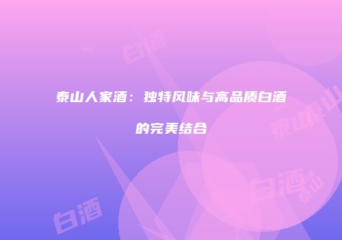 泰山人家酒：独特风味与高品质白酒的完美结合