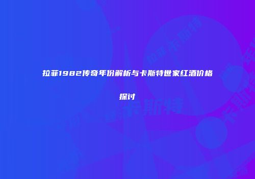 拉菲1982传奇年份解析与卡斯特世家红酒价格探讨