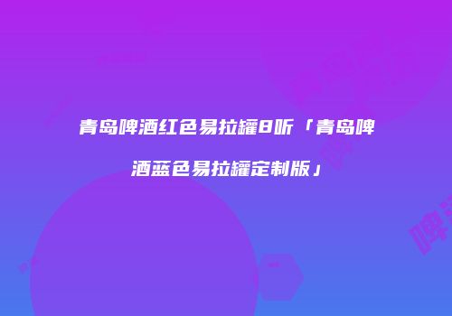 青岛啤酒红色易拉罐8听「青岛啤酒蓝色易拉罐定制版」
