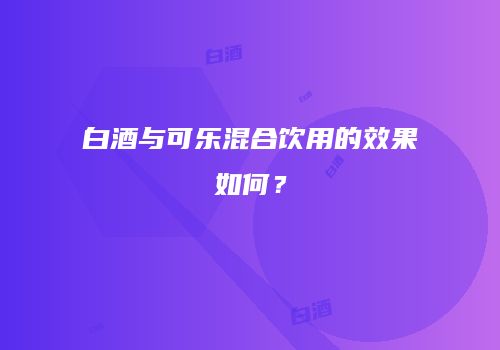 白酒与可乐混合饮用的效果如何？