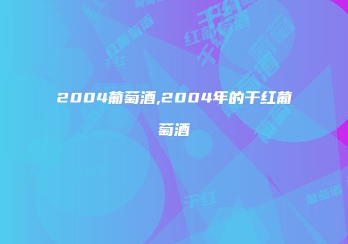2004葡萄酒,2004年的干红葡萄酒