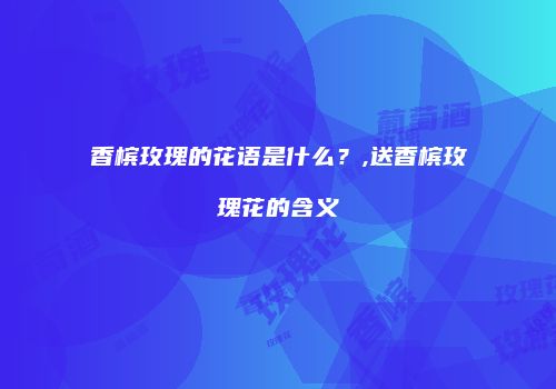 香槟玫瑰的花语是什么？,送香槟玫瑰花的含义