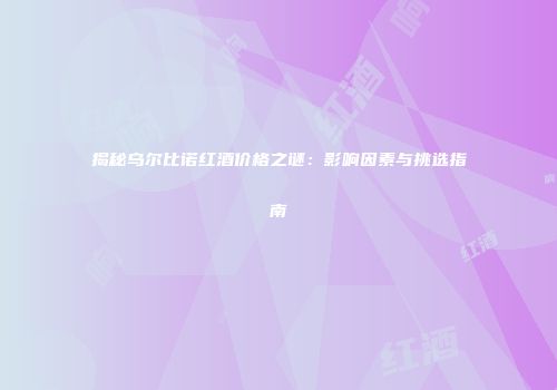 揭秘乌尔比诺红酒价格之谜：影响因素与挑选指南
