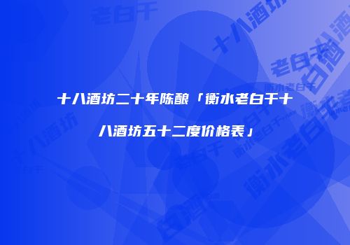 十八酒坊二十年陈酿「衡水老白干十八酒坊五十二度价格表」