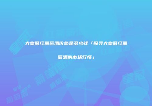 大皇冠红葡萄酒价格是多少钱「探寻大皇冠红葡萄酒的市场行情」