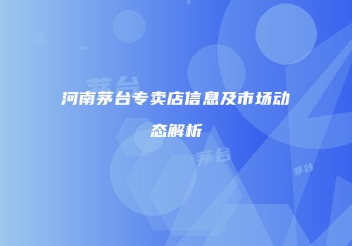 河南茅台专卖店信息及市场动态解析