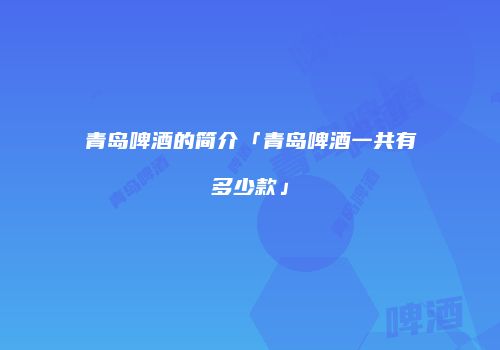 青岛啤酒的简介「青岛啤酒一共有多少款」