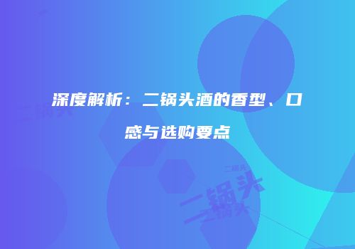 深度解析：二锅头酒的香型、口感与选购要点