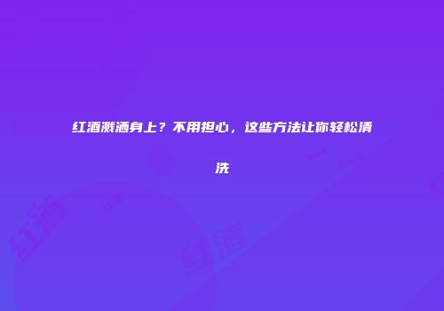 红酒溅洒身上？不用担心，这些方法让你轻松清洗