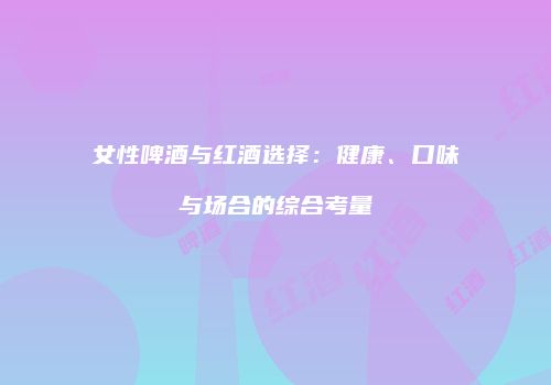 女性啤酒与红酒选择：健康、口味与场合的综合考量