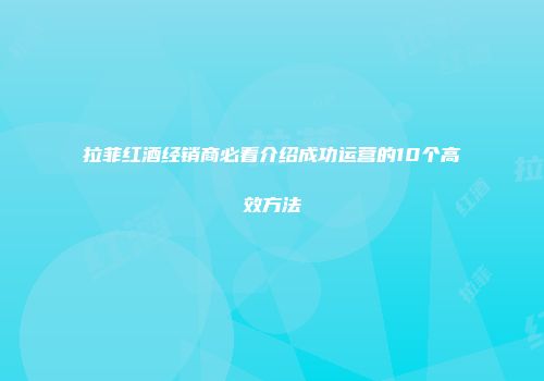 拉菲红酒经销商必看介绍成功运营的10个高效方法