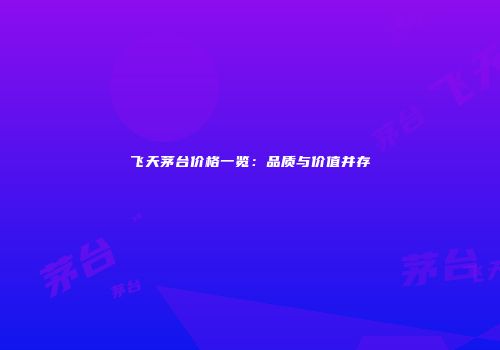 飞天茅台价格一览：品质与价值并存