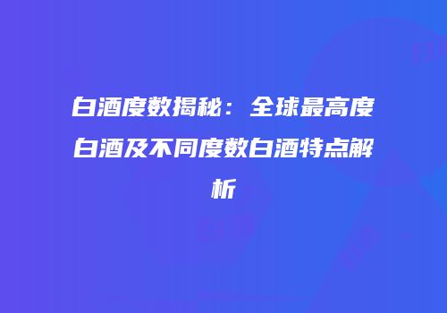 白酒度数揭秘：全球最高度白酒及不同度数白酒特点解析