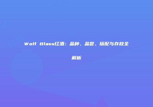 Wolf Blass红酒：品种、品尝、搭配与存放全解析