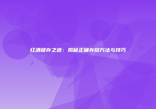 红酒储存之道：揭秘正确存放方法与技巧