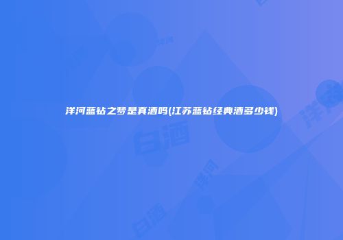 洋河蓝钻之梦是真酒吗(江苏蓝钻经典酒多少钱)