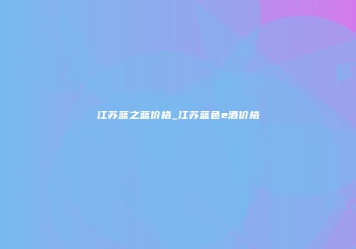 江苏蓝之蓝价格_江苏蓝色e酒价格