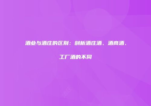 酒业与酒庄的区别：剖析酒庄酒、酒商酒、工厂酒的不同