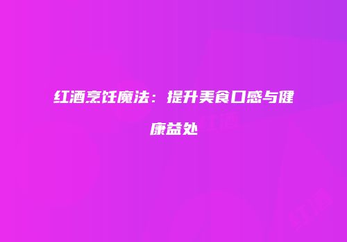 红酒烹饪魔法：提升美食口感与健康益处