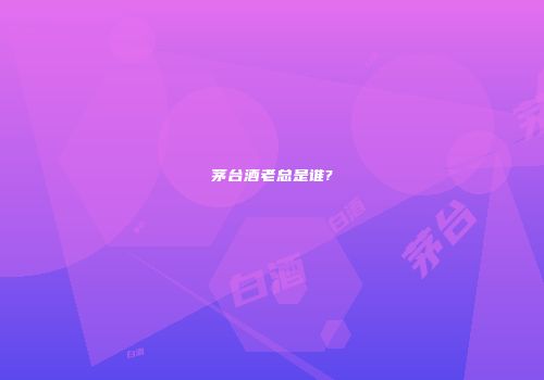 茅台酒老总是谁?