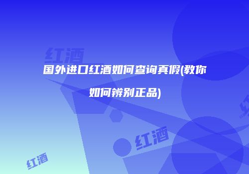 国外进口红酒如何查询真假(教你如何辨别正品)