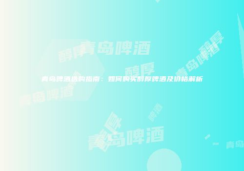 青岛啤酒选购指南：如何购买醇厚啤酒及价格解析