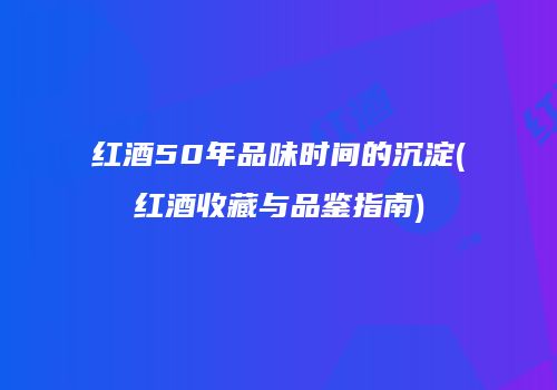 红酒50年品味时间的沉淀(红酒收藏与品鉴指南)