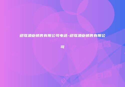 迎驾酒业销售有限公司电话-迎驾酒业销售有限公司