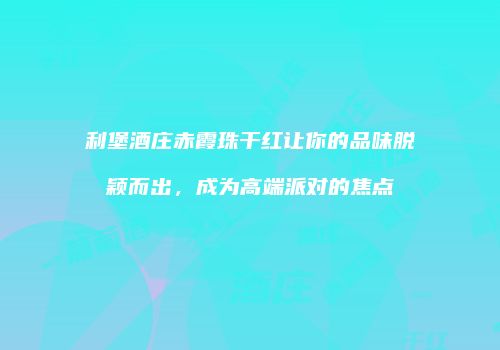 利堡酒庄赤霞珠干红让你的品味脱颖而出，成为高端派对的焦点